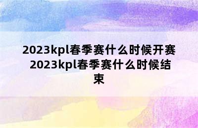 2023kpl春季赛什么时候开赛 2023kpl春季赛什么时候结束